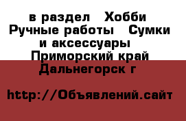  в раздел : Хобби. Ручные работы » Сумки и аксессуары . Приморский край,Дальнегорск г.